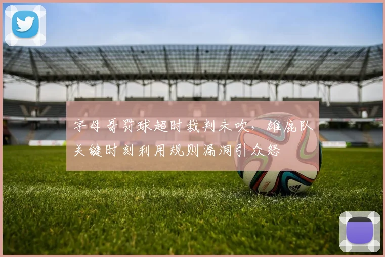 字母哥罚球超时裁判未吹,雄鹿队关键时刻利用规则漏洞引众怒