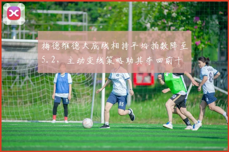梅德维德夫底线相持平均拍数降至5.2,主动变线策略助其夺回前十