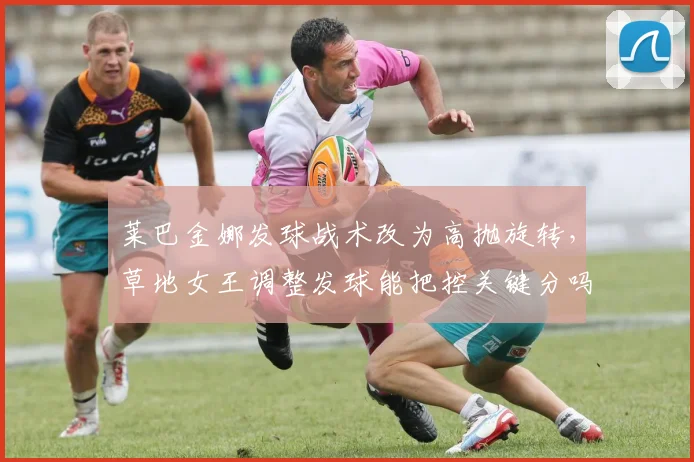 莱巴金娜发球战术改为高抛旋转,草地女王调整发球能把控关键分吗?