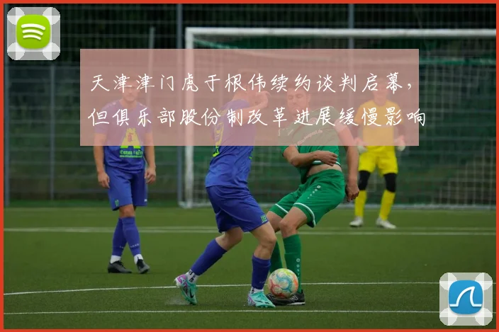 天津津门虎于根伟续约谈判启幕,但俱乐部股份制改革进展缓慢影响决策