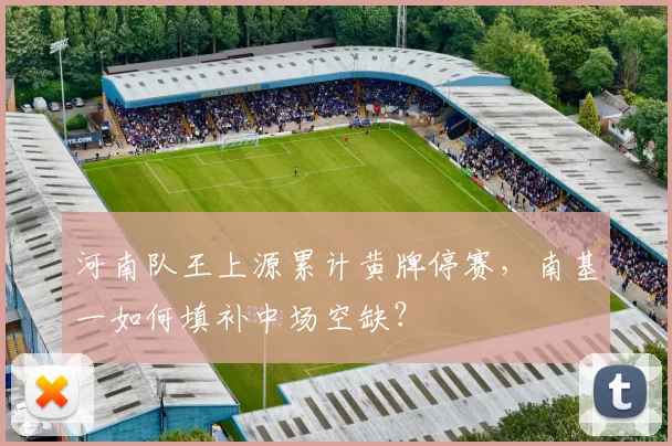 河南队王上源累计黄牌停赛,南基一如何填补中场空缺?