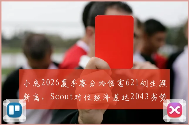 小虎2026夏季赛分均伤害621创生涯新高,Scout对位经济差达2043劣势明显