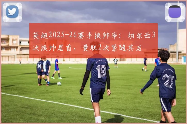 英超2025-26赛季换帅率:切尔西3次换帅居首,曼联2次紧随其后